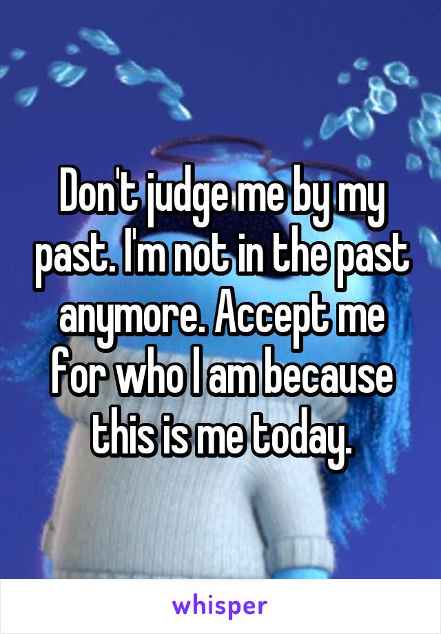 Don't judge me by my past. I'm not in the past anymore. Accept me for who l am because this is me today.