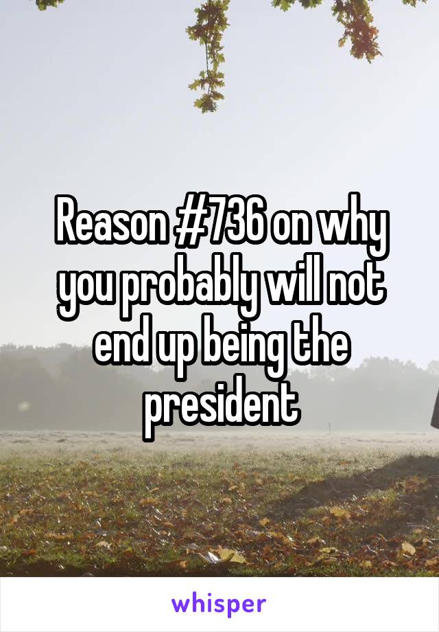 Reason #736 on why you probably will not end up being the president