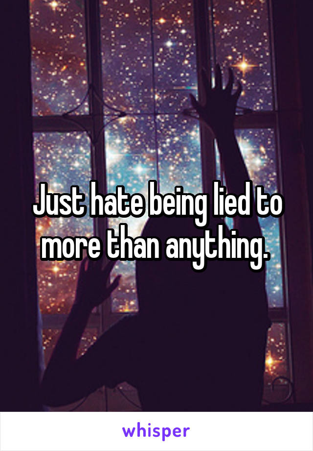 Just hate being lied to more than anything. 