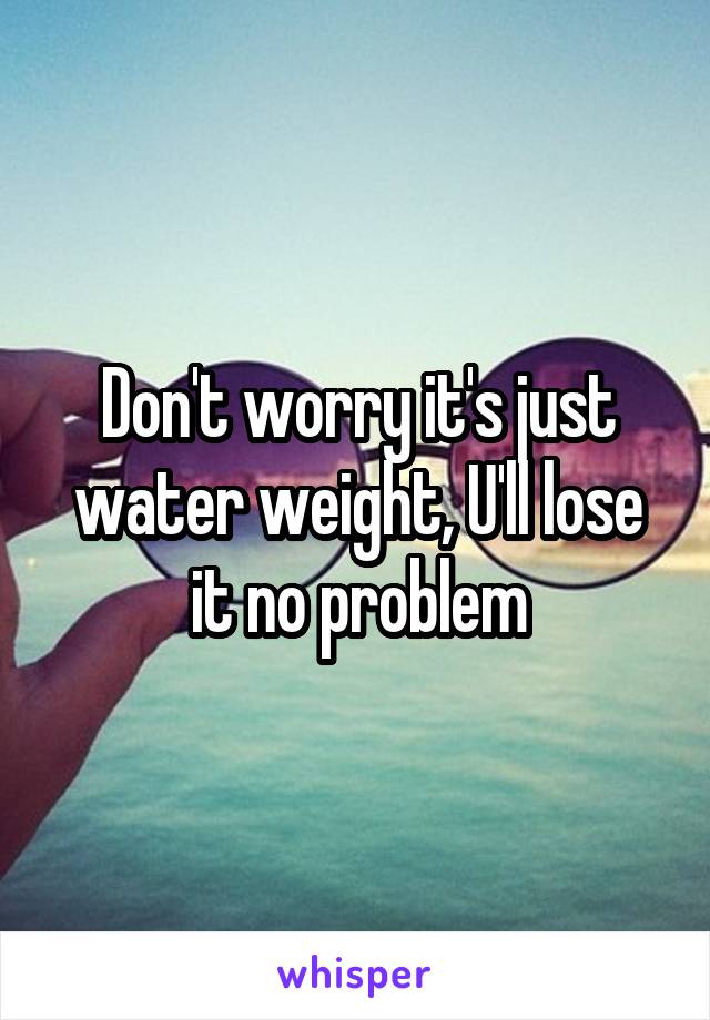 Don't worry it's just water weight, U'll lose it no problem