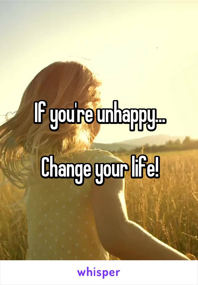 If you're unhappy...

Change your life!