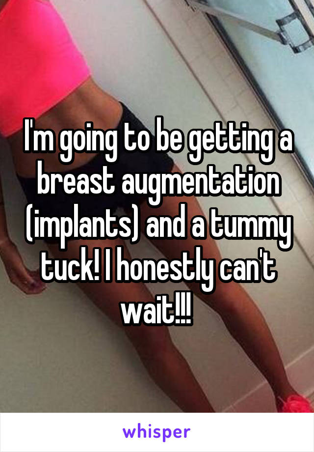 I'm going to be getting a breast augmentation (implants) and a tummy tuck! I honestly can't wait!!! 