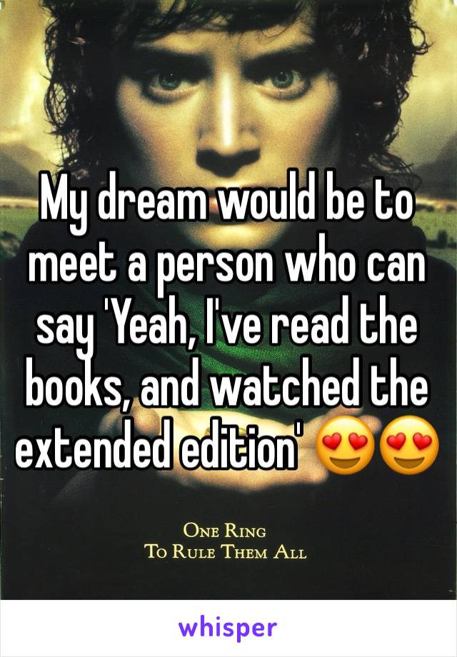 My dream would be to meet a person who can say 'Yeah, I've read the books, and watched the extended edition' 😍😍