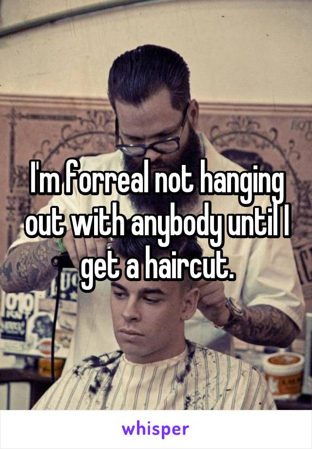 I'm forreal not hanging out with anybody until I get a haircut.