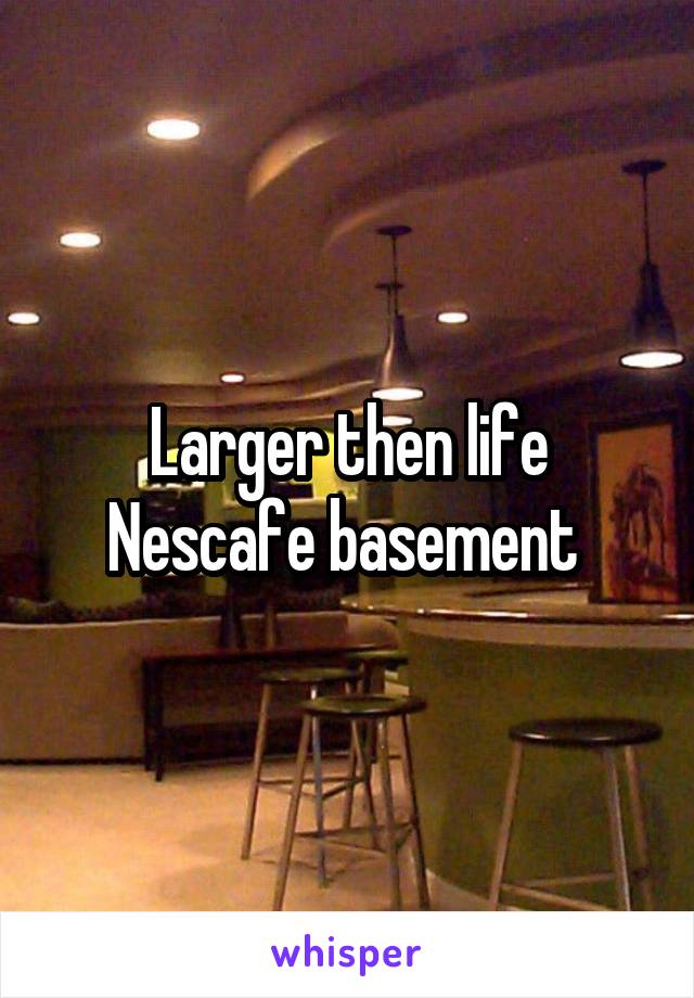Larger then life
Nescafe basement 