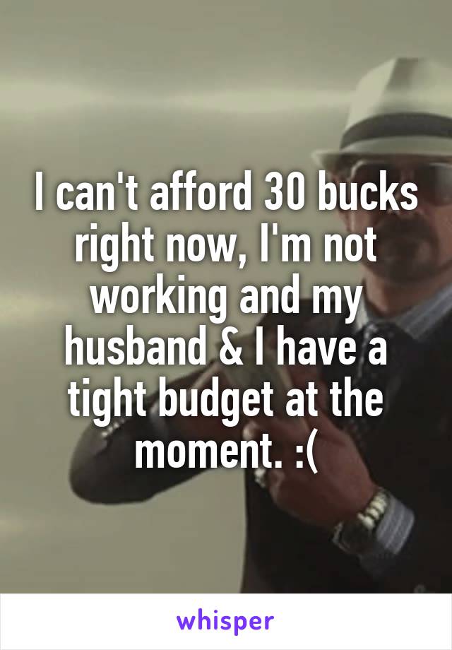 I can't afford 30 bucks right now, I'm not working and my husband & I have a tight budget at the moment. :(