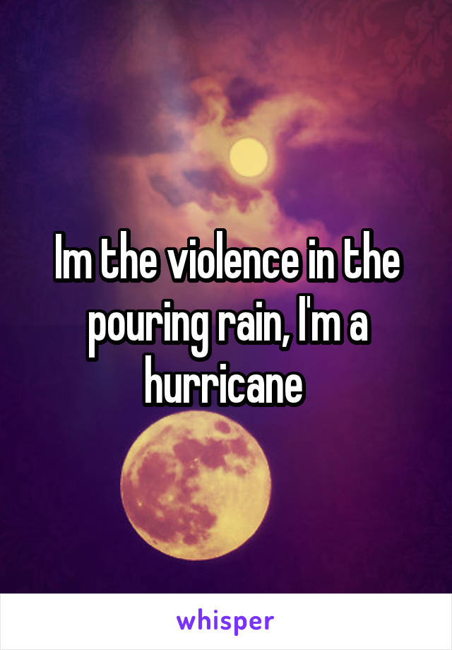 Im the violence in the pouring rain, I'm a hurricane 