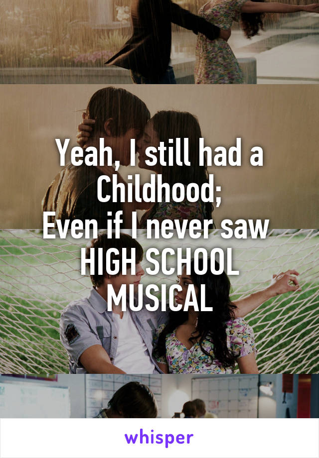 Yeah, I still had a Childhood;
Even if I never saw 
HIGH SCHOOL MUSICAL