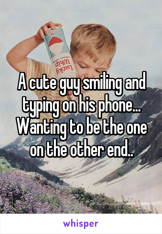 A cute guy smiling and typing on his phone... Wanting to be the one on the other end..