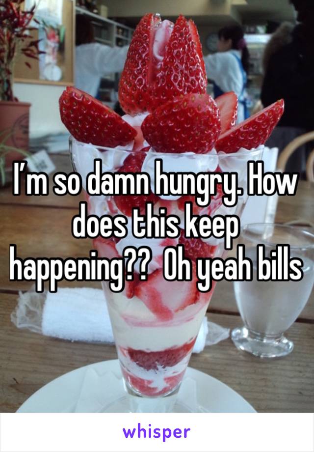 I’m so damn hungry. How does this keep happening??  Oh yeah bills