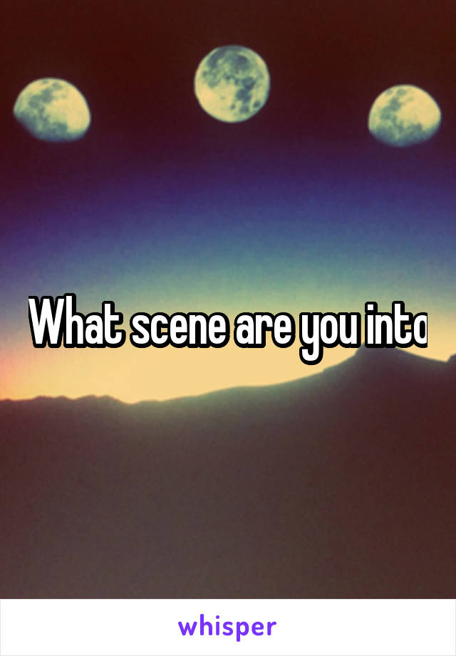 What scene are you into