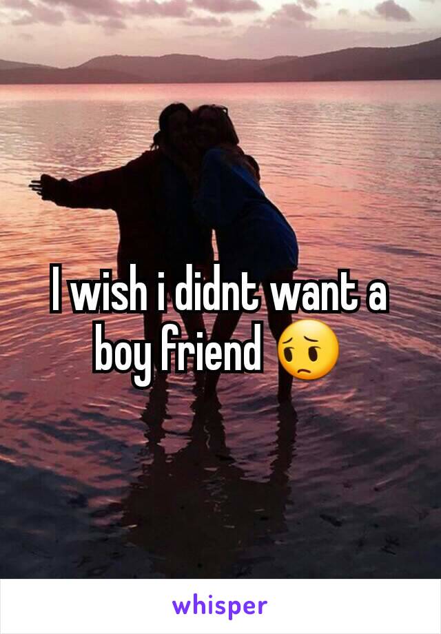 I wish i didnt want a boy friend 😔
