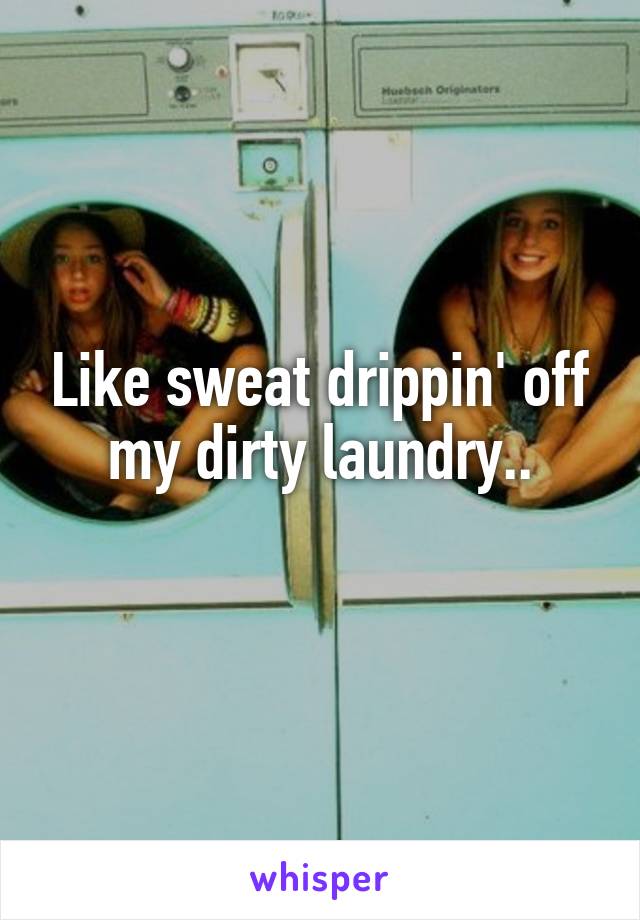 Like sweat drippin' off my dirty laundry..
