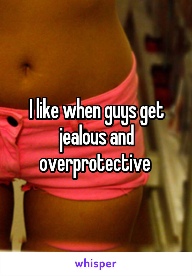 I like when guys get jealous and overprotective 
