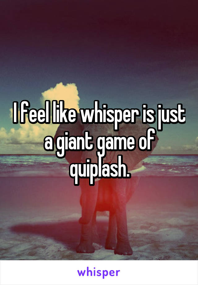 I feel like whisper is just a giant game of quiplash.