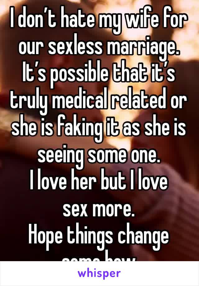 I don’t hate my wife for our sexless marriage.
It’s possible that it’s truly medical related or she is faking it as she is seeing some one.
I love her but I love sex more.
Hope things change some how