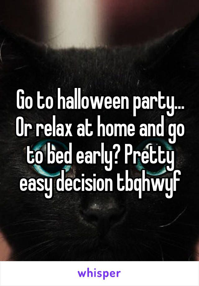 Go to halloween party... Or relax at home and go to bed early? Pretty easy decision tbqhwyf
