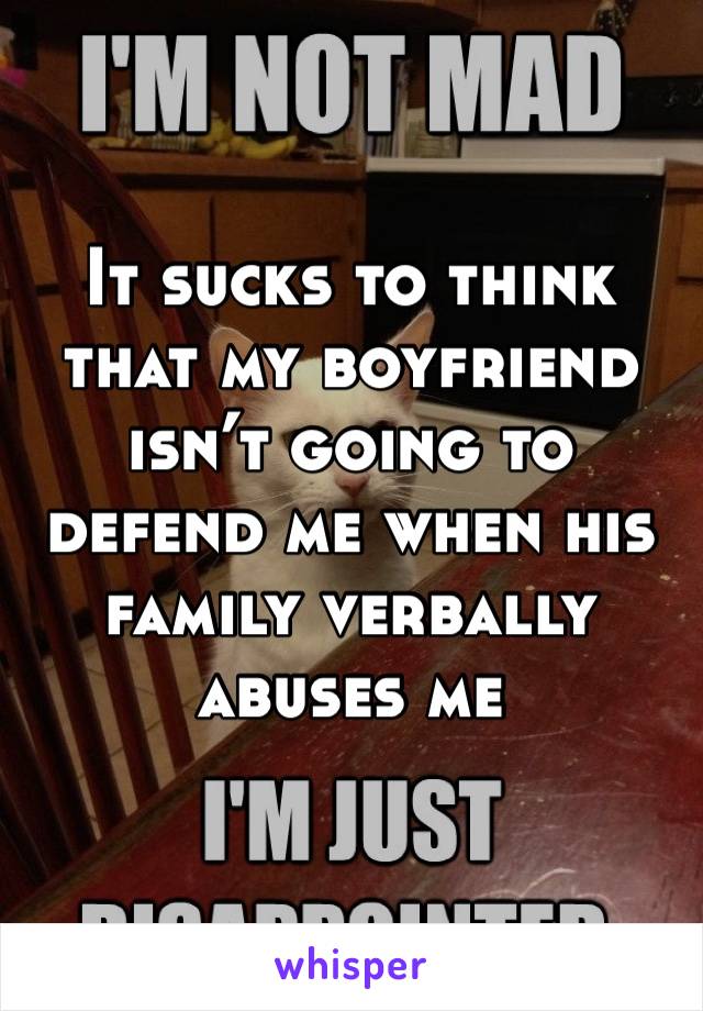 It sucks to think that my boyfriend isn’t going to defend me when his family verbally abuses me