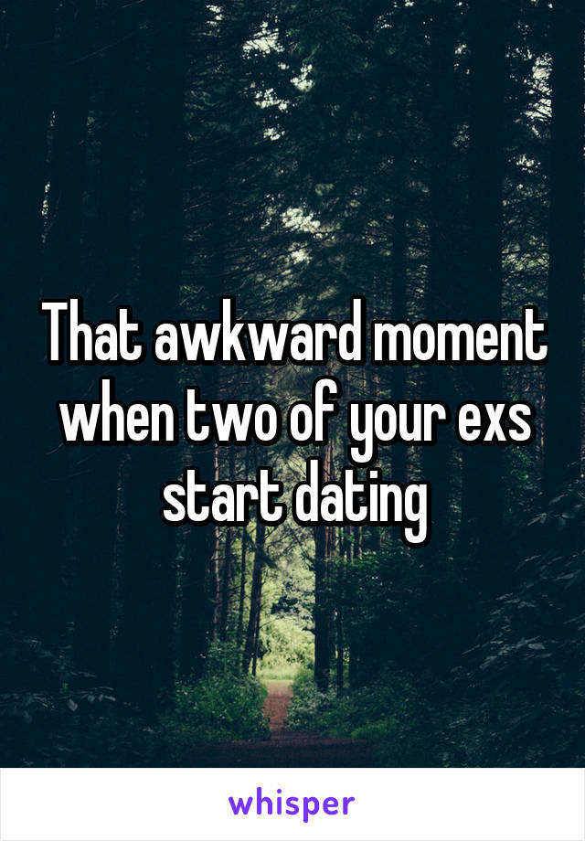 That awkward moment when two of your exs start dating