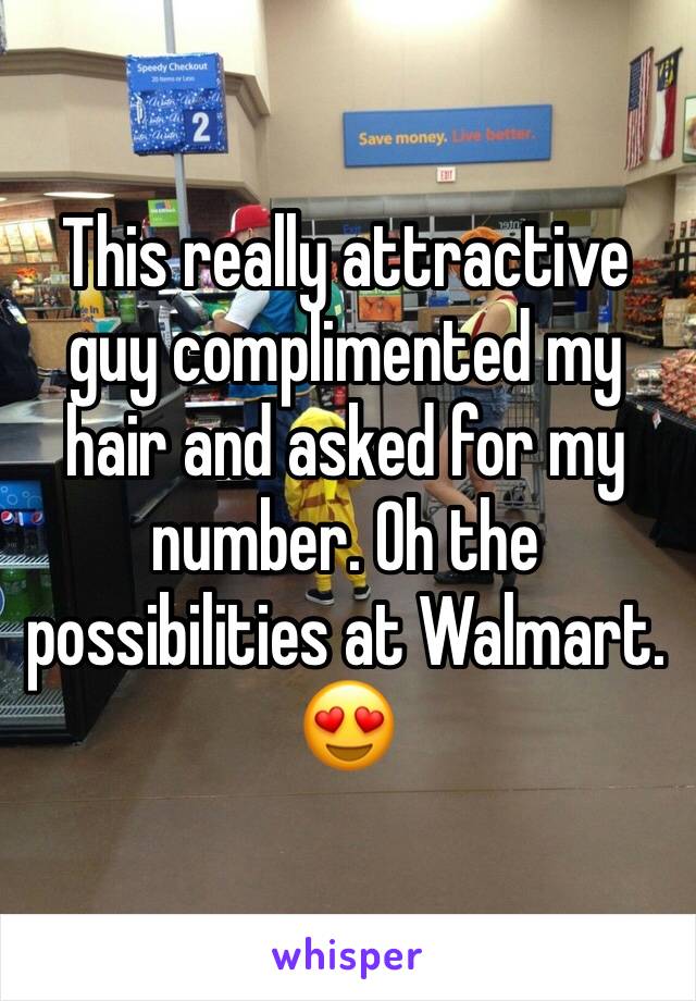 This really attractive guy complimented my hair and asked for my number. Oh the possibilities at Walmart. 😍