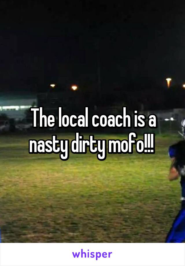 The local coach is a nasty dirty mofo!!! 