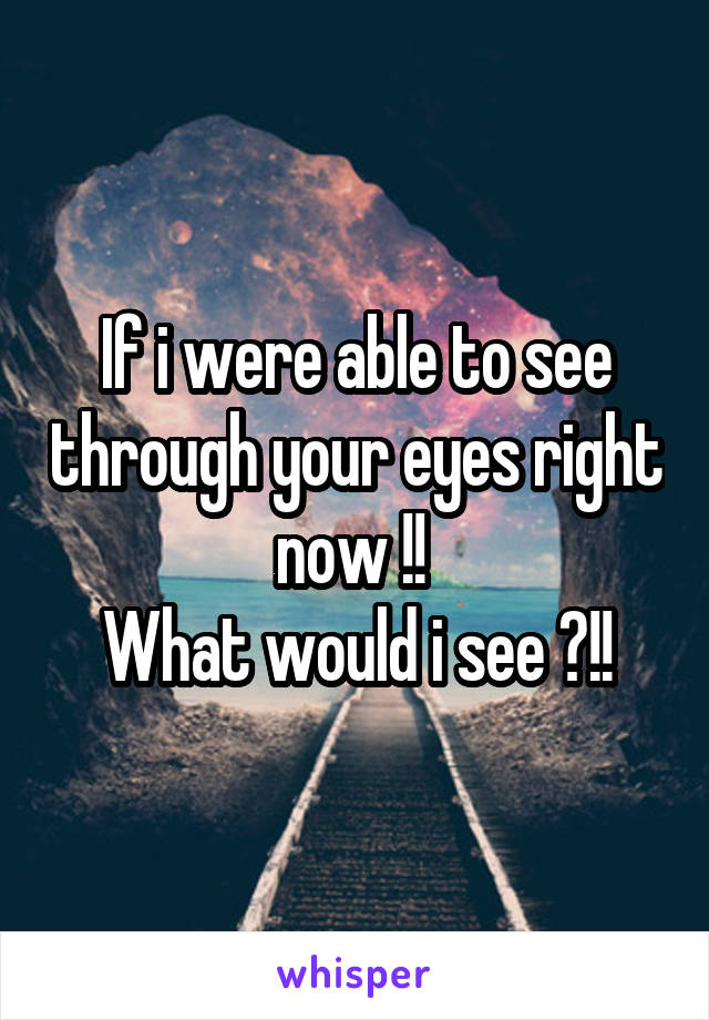 If i were able to see through your eyes right now !! 
What would i see ?!!