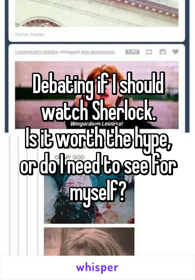 Debating if I should watch Sherlock.
Is it worth the hype, or do I need to see for myself?