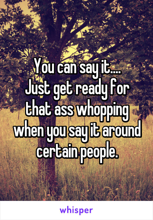 You can say it....
Just get ready for that ass whopping when you say it around certain people.