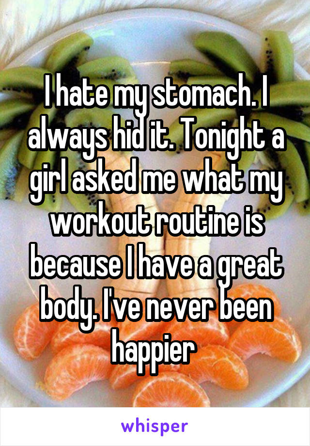 I hate my stomach. I always hid it. Tonight a girl asked me what my workout routine is because I have a great body. I've never been happier 