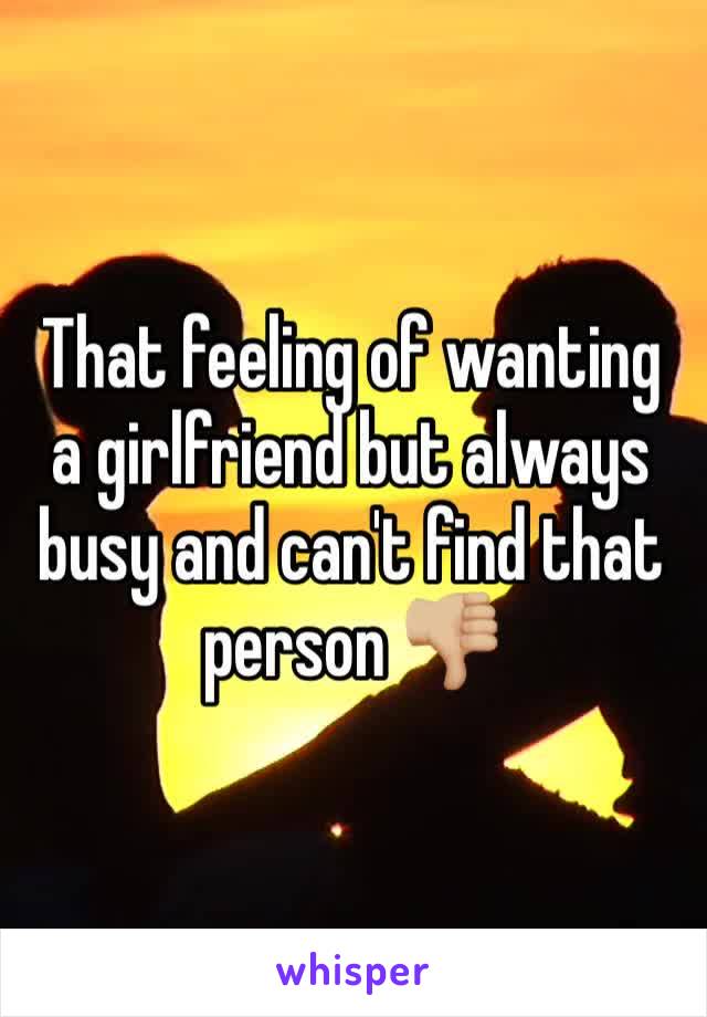 That feeling of wanting a girlfriend but always busy and can't find that person 👎🏼