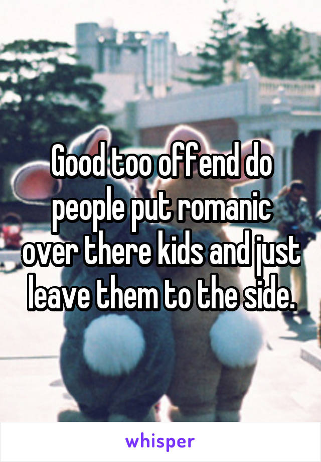 Good too offend do people put romanic over there kids and just leave them to the side.