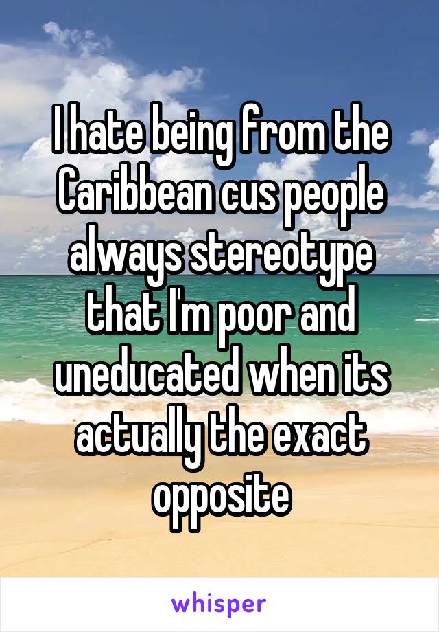 I hate being from the Caribbean cus people always stereotype that I'm poor and uneducated when its actually the exact opposite