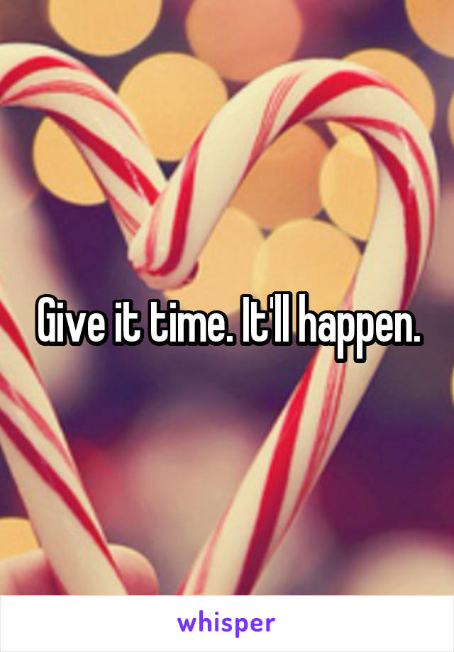 Give it time. It'll happen.