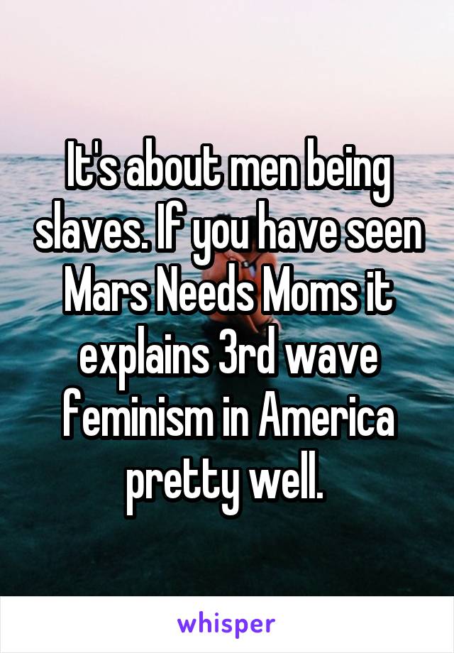 It's about men being slaves. If you have seen Mars Needs Moms it explains 3rd wave feminism in America pretty well. 