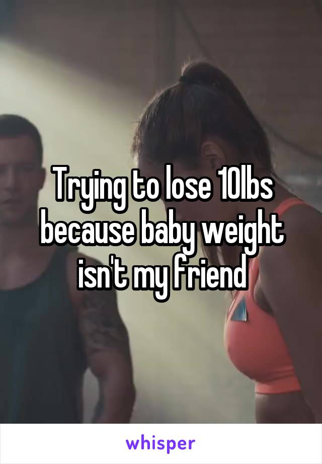 Trying to lose 10lbs because baby weight isn't my friend