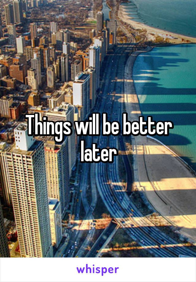 Things will be better later