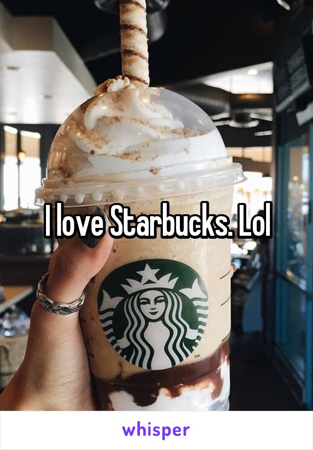I love Starbucks. Lol