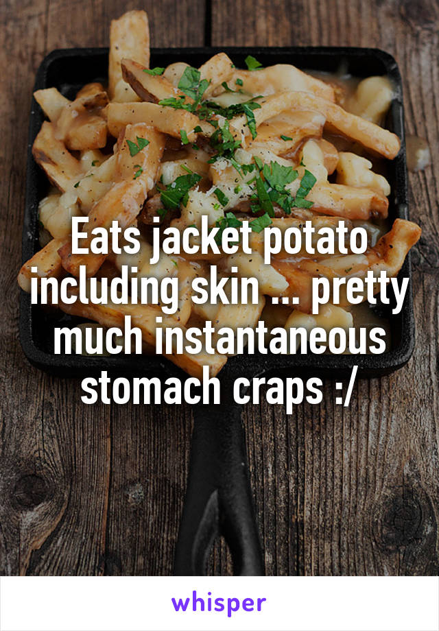 Eats jacket potato including skin ... pretty much instantaneous stomach craps :/