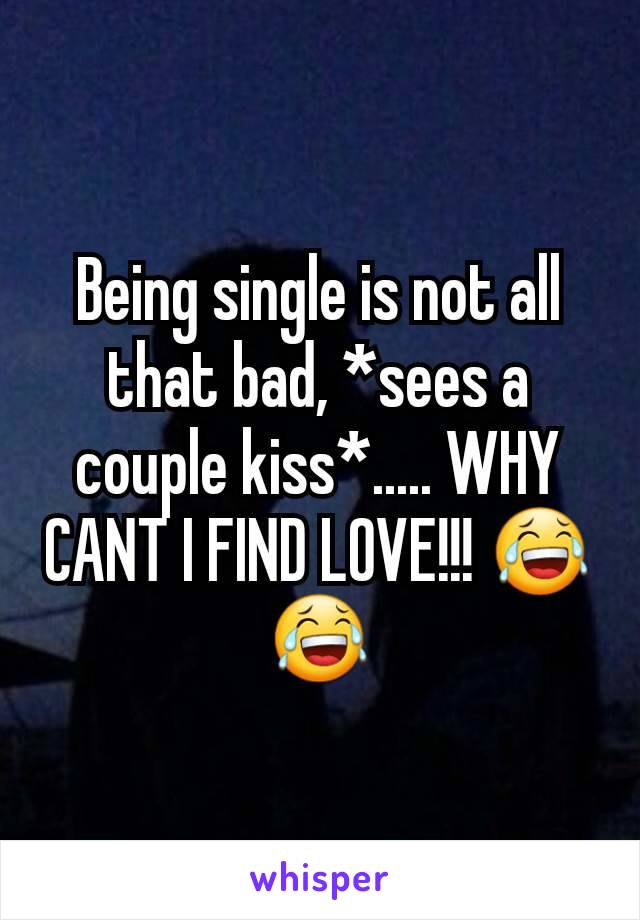 Being single is not all that bad, *sees a couple kiss*..... WHY CANT I FIND LOVE!!! 😂😂