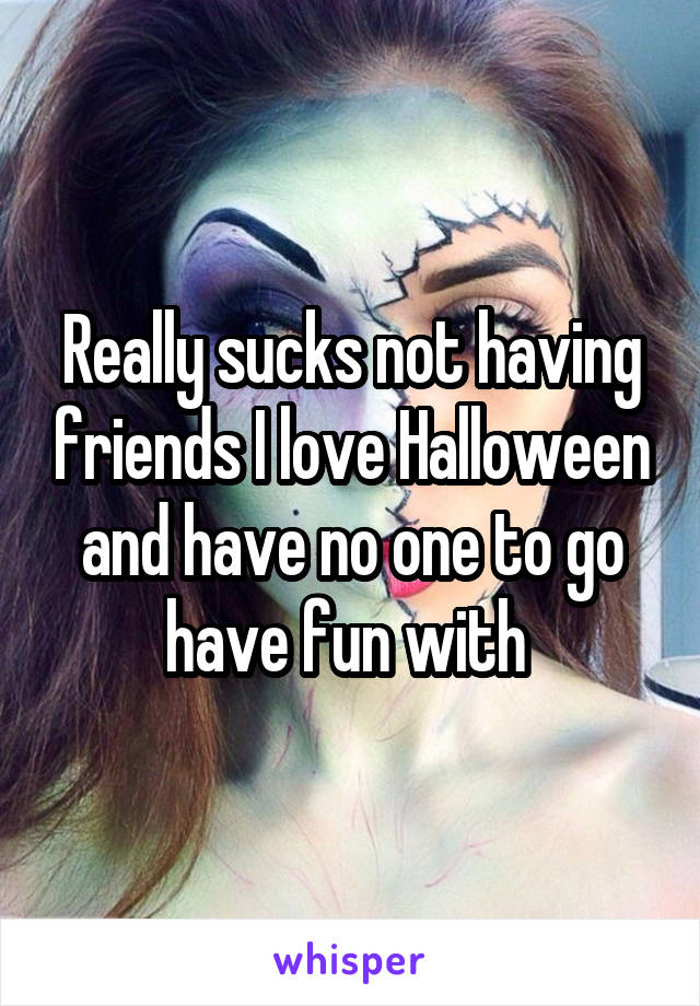 Really sucks not having friends I love Halloween and have no one to go have fun with 