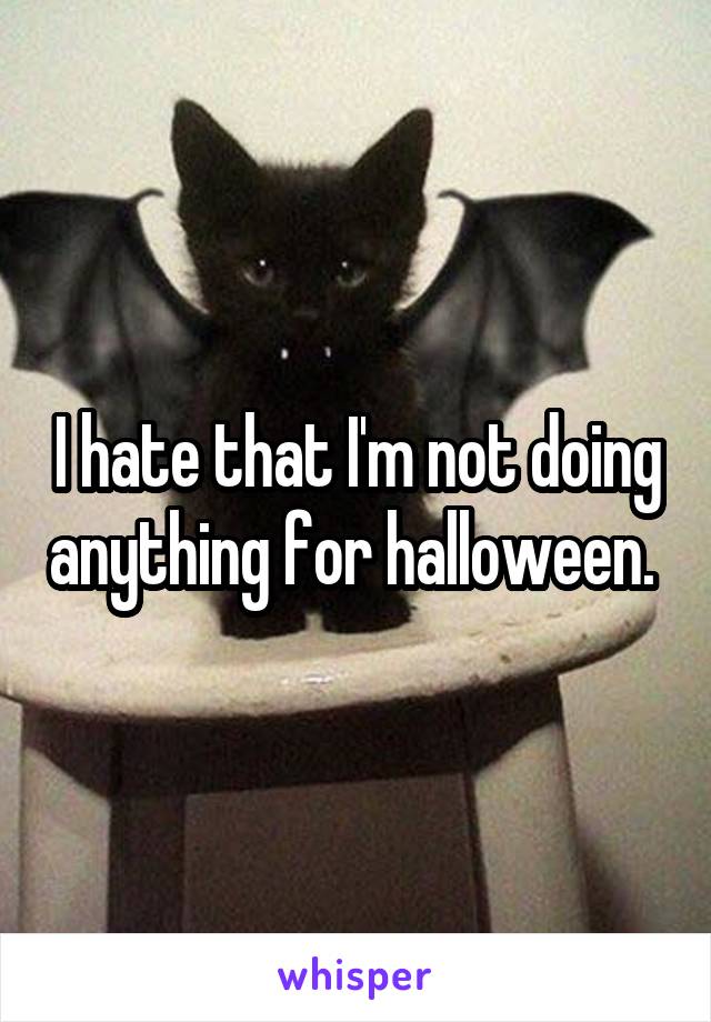 I hate that I'm not doing anything for halloween. 