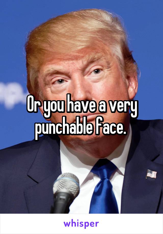 Or you have a very punchable face. 