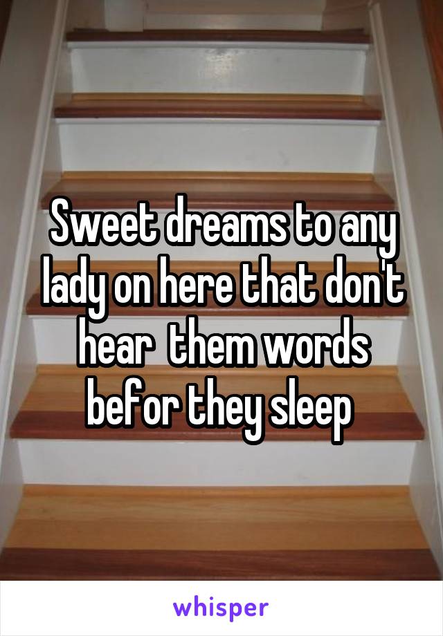 Sweet dreams to any lady on here that don't hear  them words befor they sleep 