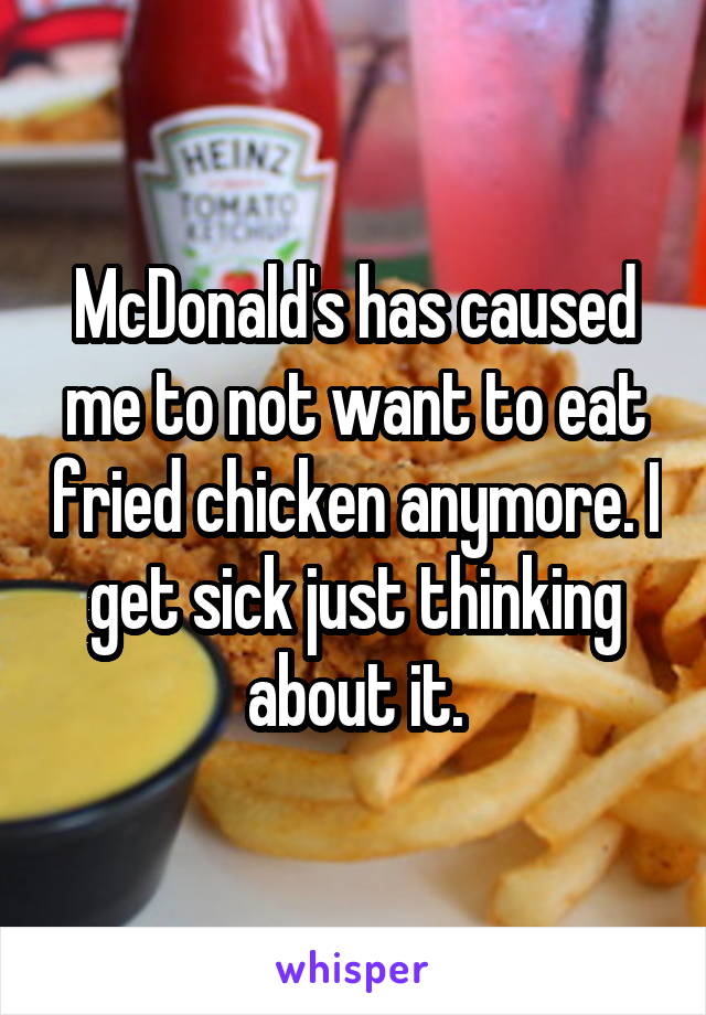McDonald's has caused me to not want to eat fried chicken anymore. I get sick just thinking about it.