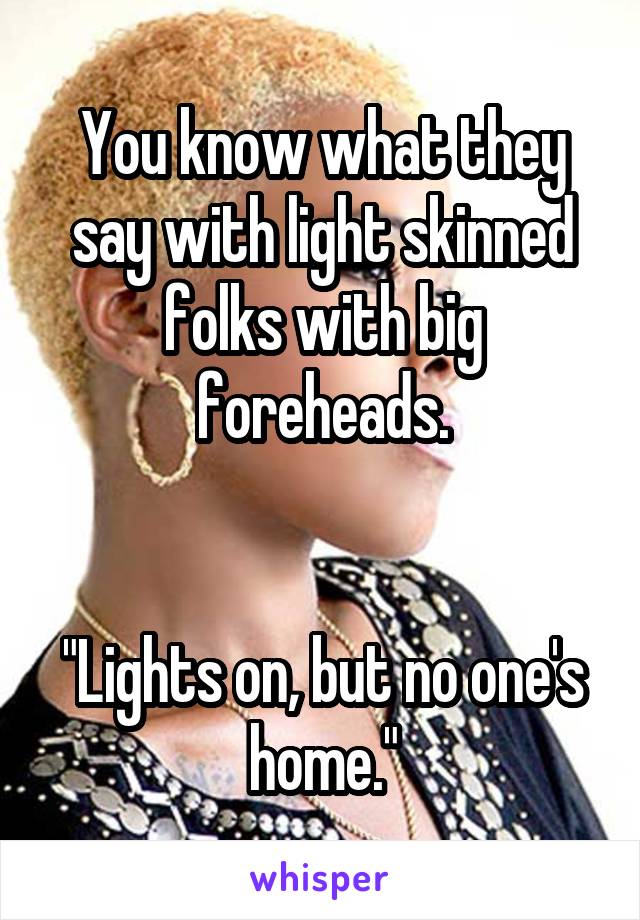You know what they say with light skinned folks with big foreheads.


"Lights on, but no one's home."