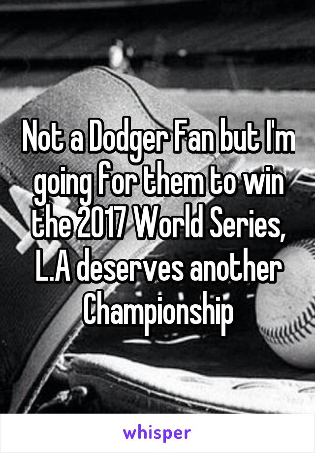 Not a Dodger Fan but I'm going for them to win the 2017 World Series, L.A deserves another Championship