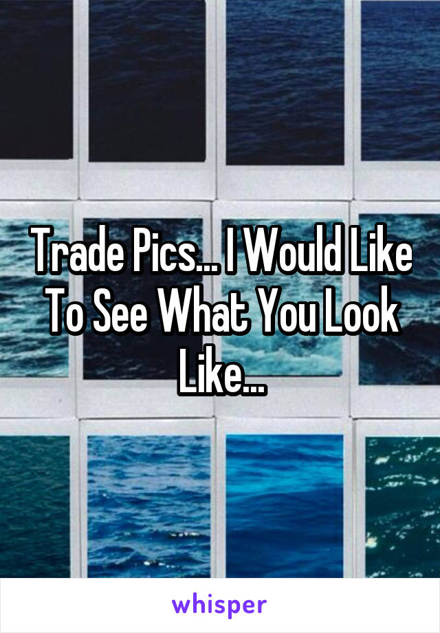 Trade Pics... I Would Like To See What You Look Like...