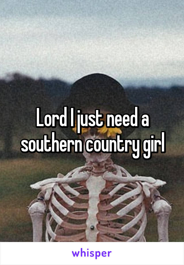 Lord I just need a southern country girl