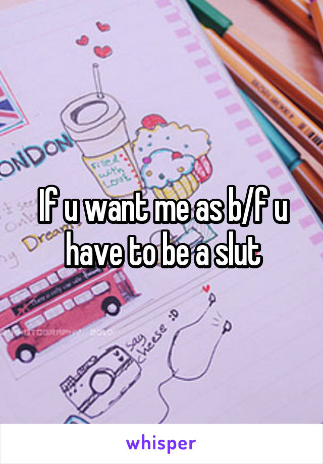 If u want me as b/f u have to be a slut