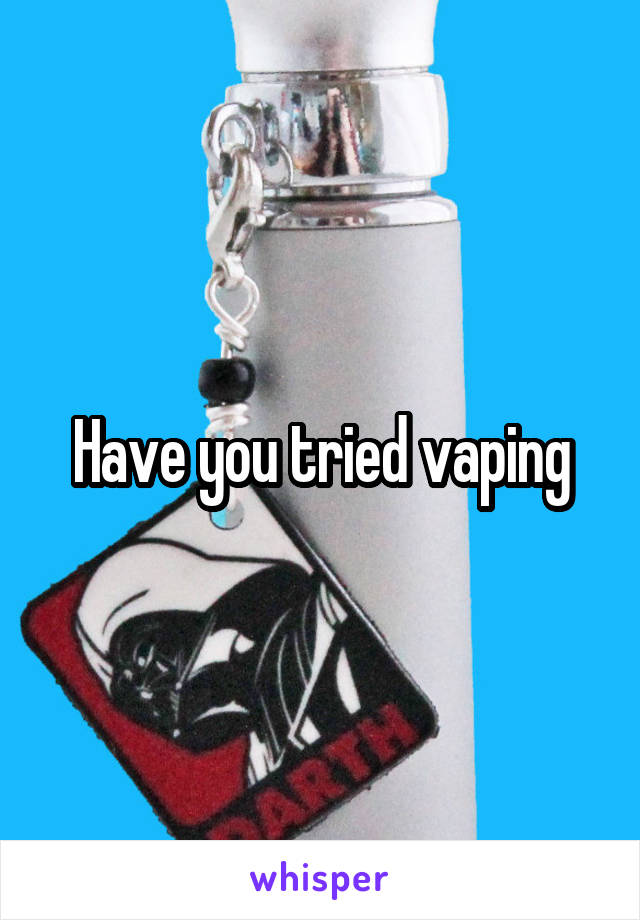 Have you tried vaping